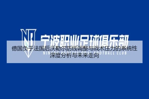 德国负于法国后沃勒尔防线调整与战术压力的系统性深度分析与未来走向