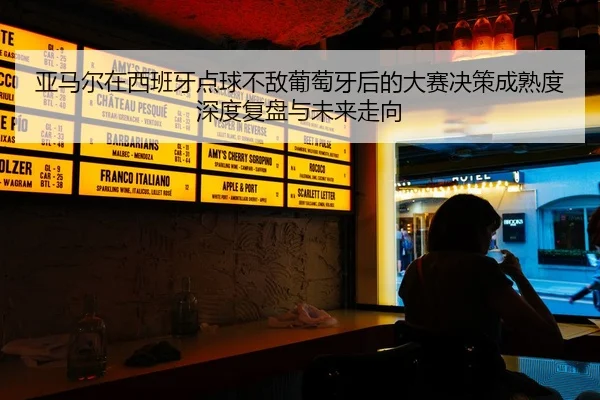 亚马尔在西班牙点球不敌葡萄牙后的大赛决策成熟度深度复盘与未来走向