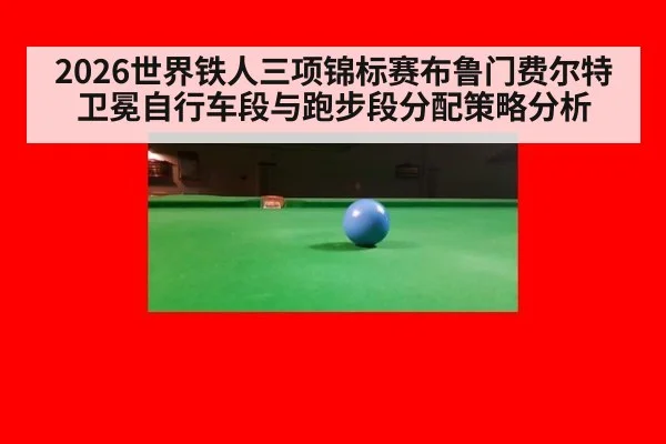 2026世界铁人三项锦标赛布鲁门费尔特卫冕自行车段与跑步段分配策略分析
