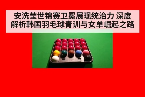 安洗莹世锦赛卫冕展现统治力 深度解析韩国羽毛球青训与女单崛起之路
