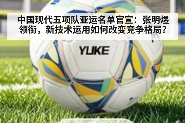 中国现代五项队亚运名单官宣:张明煜领衔,新技术运用如何改变竞争格局?