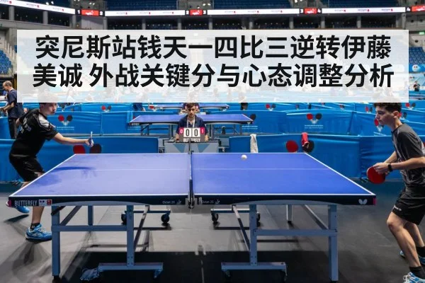 突尼斯站钱天一四比三逆转伊藤美诚 外战关键分与心态调整分析